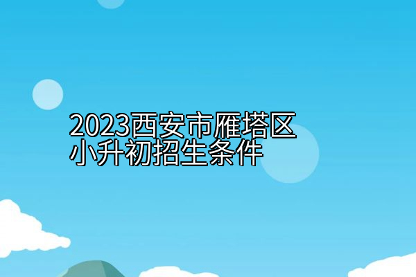 2023西安市雁塔区小升初招生条件