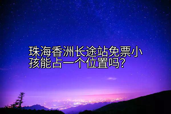 珠海香洲长途站免票小孩能占一个位置吗？