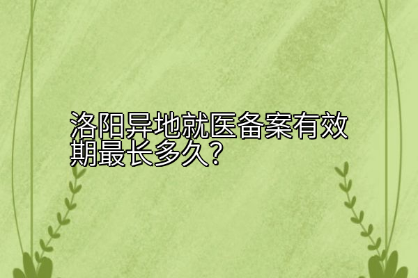 洛阳异地就医备案有效期多久？