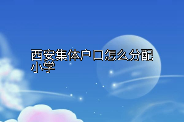 西安集体户口怎么分配小学