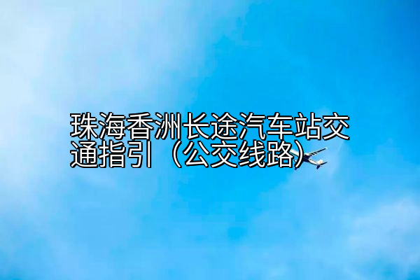珠海香洲长途汽车站交通指引（公交线路）