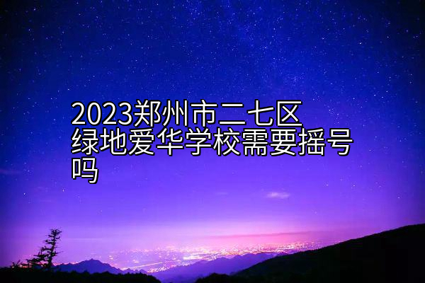 2023郑州市二七区绿地爱华学校需要摇号吗
