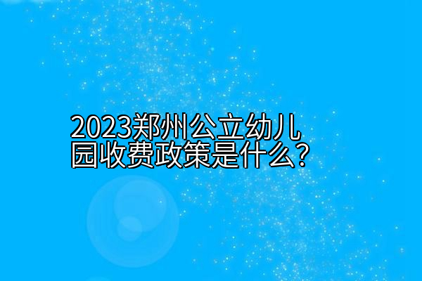 2023郑州公立幼儿园收费政策是什么？