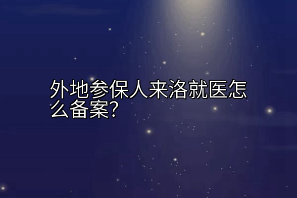 外地参保人来洛就医怎么备案？