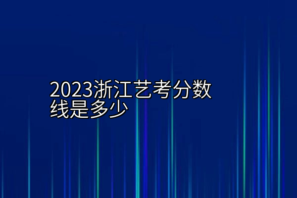 2023浙江艺考分数线是多少
