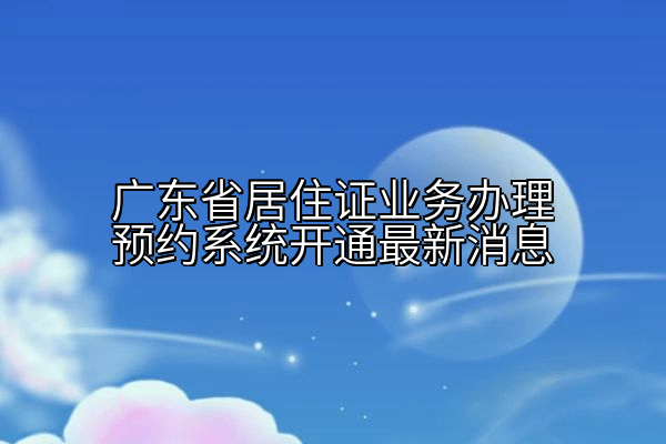 广东省居住证业务办理预约系统开通最新消息