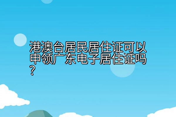 港澳台居民居住证可以申领广东电子居住证吗？
