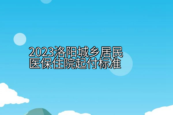 2023洛阳城乡居民医保住院起付标准