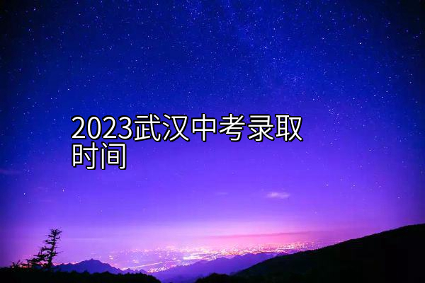 2023武汉中考录取时间