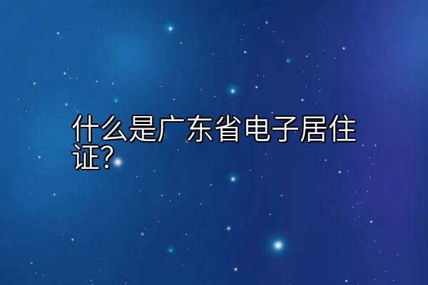 什么是广东省电子居住证？
