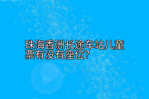 珠海香洲长途车站儿童票有没有座位？