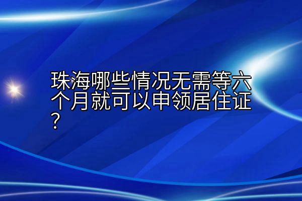 珠海哪些情况无需等六个月就可以申领居住证？