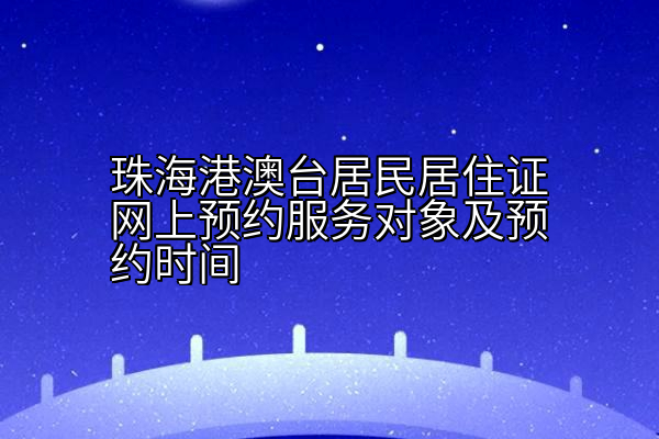 珠海港澳台居民居住证网上预约服务对象及预约时间