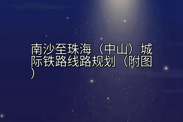 南沙至珠海（中山）城际铁路线路规划（附图）