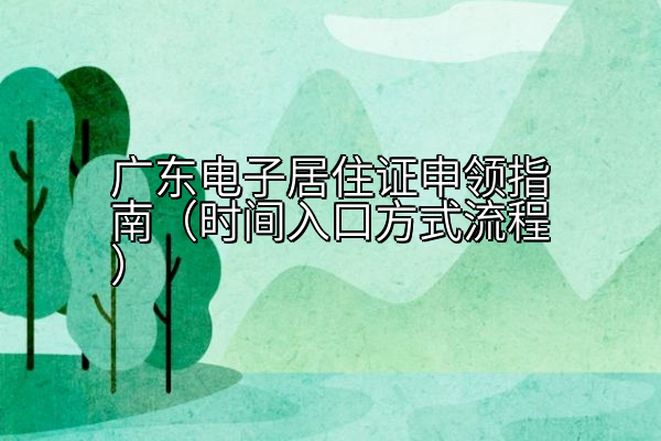 广东电子居住证申领指南（时间入口方式流程）