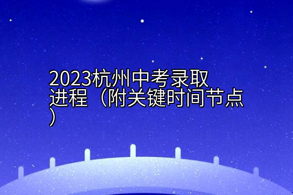 2023杭州中考录取进程（附关键时间节点）