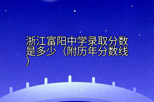 浙江富阳中学录取分数是多少（附历年分数线）