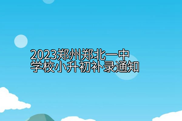 2023郑州郑北一中学校小升初补录通知