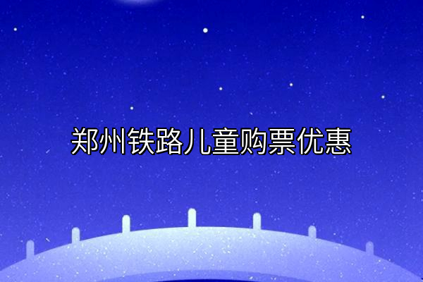 郑州铁路儿童购票优惠