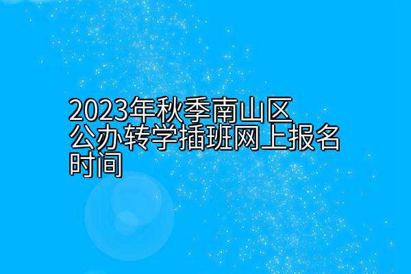 2023年秋季南山区公办转学插班网上报名时间