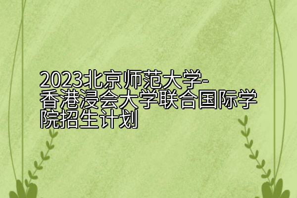 2023北京师范大学-香港浸会大学联合国际学院招生计划