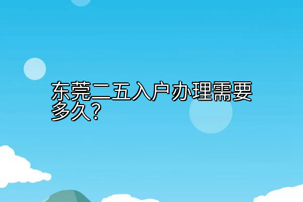 东莞二五入户办理需要多久？