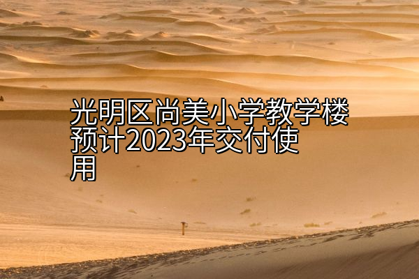 光明区尚美小学教学楼预计2023年交付使用