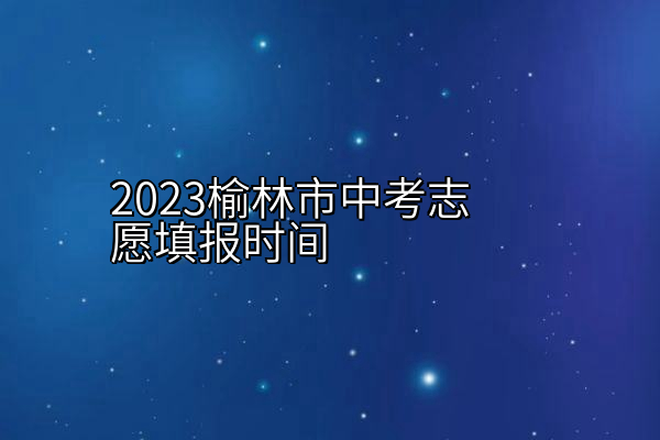 2023榆林市中考志愿填报时间