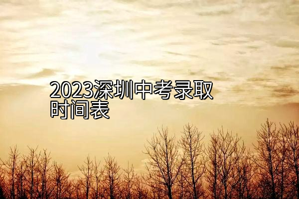 2023深圳中考录取时间表