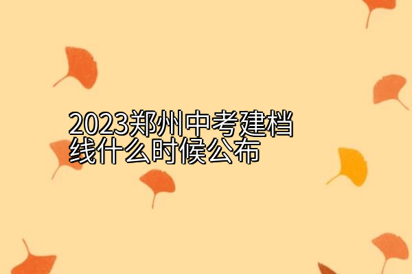 2023郑州中考建档线什么时候公布