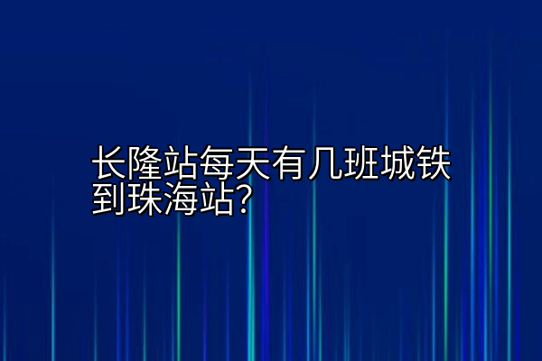 长隆站每天有几班城铁到珠海站？