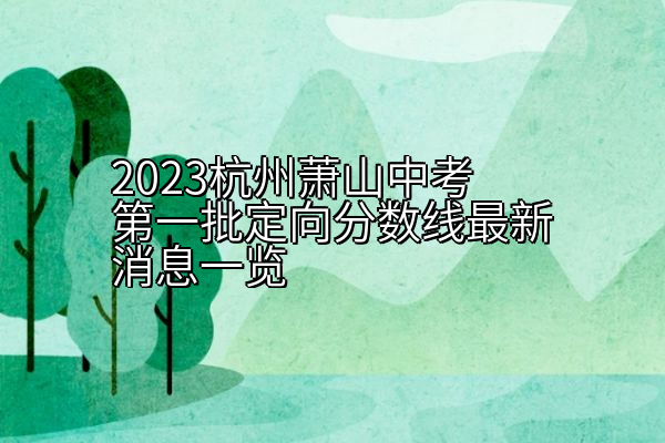 2023杭州萧山中考第一批定向分数线最新消息一览