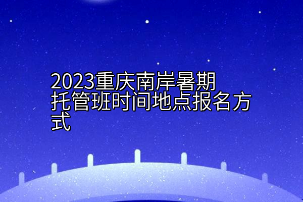 2023重庆南岸暑期托管班时间地点报名方式