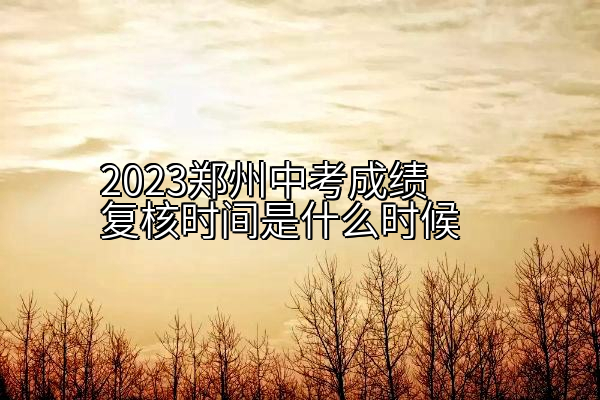 2023郑州中考成绩复核时间是什么时候