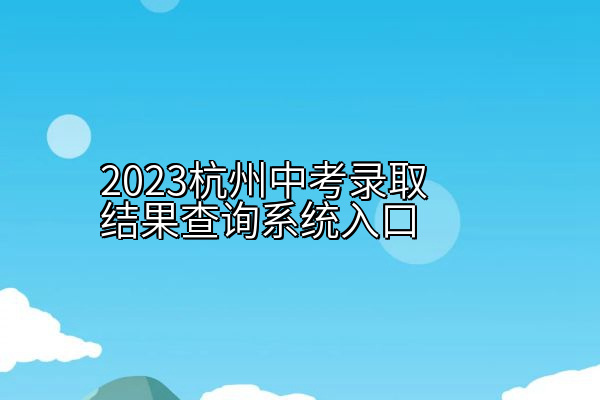 2023杭州中考录取结果查询系统入口