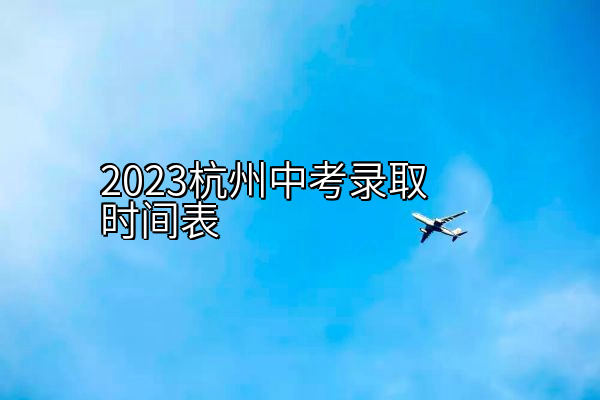 2023杭州中考录取时间表