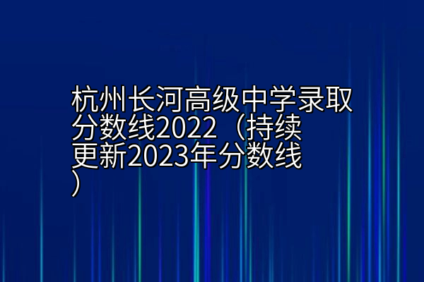杭州长河高级中学录取分数线2022（持续更新2023年分数线）