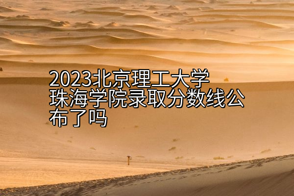 2023北京理工大学珠海学院录取分数线公布了吗
