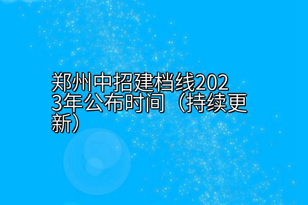 郑州中招建档线2023年公布时间（持续更新）