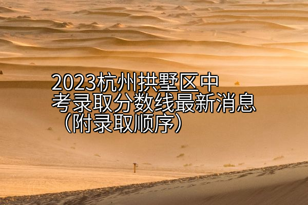 2023杭州拱墅区中考录取分数线（附录取顺序）