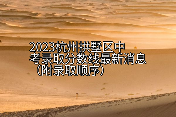 2023杭州拱墅区中考录取分数线最新消息（附录取顺序）