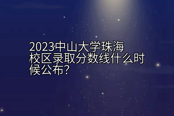 2023中山大学珠海校区录取分数线什么时候公布？