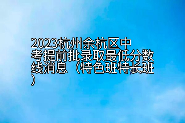 2023杭州余杭区中考提前批录取分数线消息（特色班特长班）