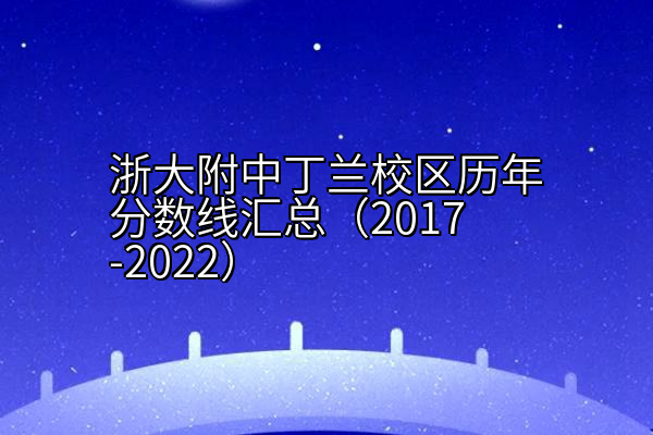 浙大附中丁兰校区历年分数线汇总（2017-2022）