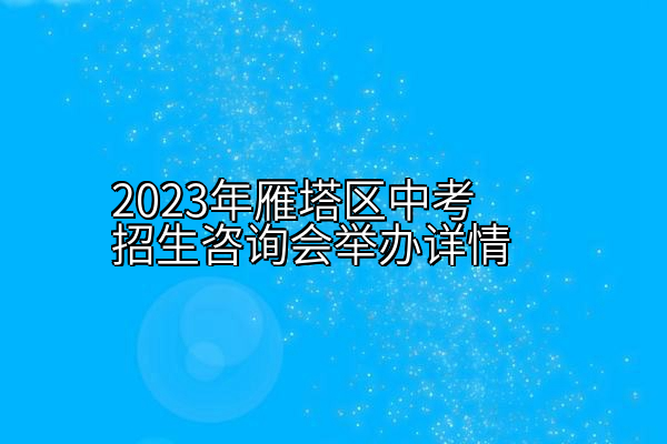 2023年雁塔区中考招生咨询会举办详情