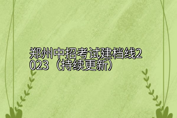 郑州中招考试建档线2023（持续更新）