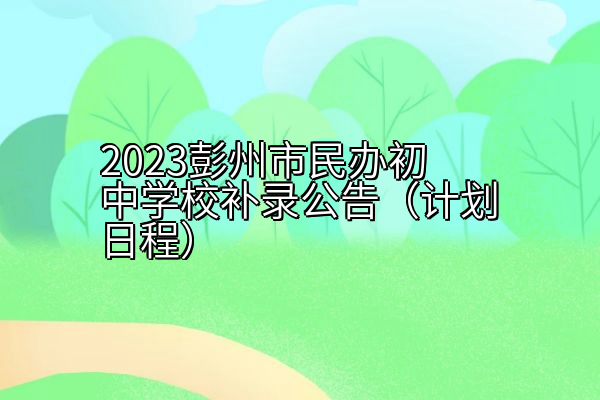 2023彭州市民办初中学校补录公告（计划日程）