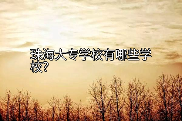 珠海大专学校有哪些学校？
