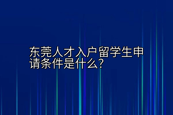 东莞人才入户留学生申请条件是什么？