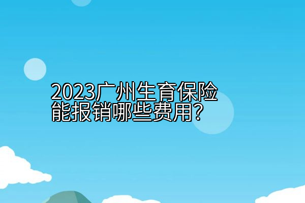 2023广州生育保险能报销哪些费用？